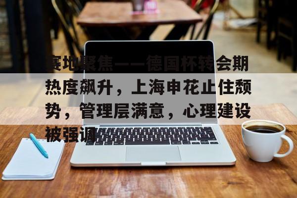 包含赛地聚焦——德国杯转会期热度飙升，上海申花止住颓势，管理层满意，心理建设被强调的词条