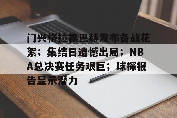 关于门兴格拉德巴赫发布备战花絮；集结日遗憾出局；NBA总决赛任务艰巨；球探报告显示潜力的信息-九游平台网址