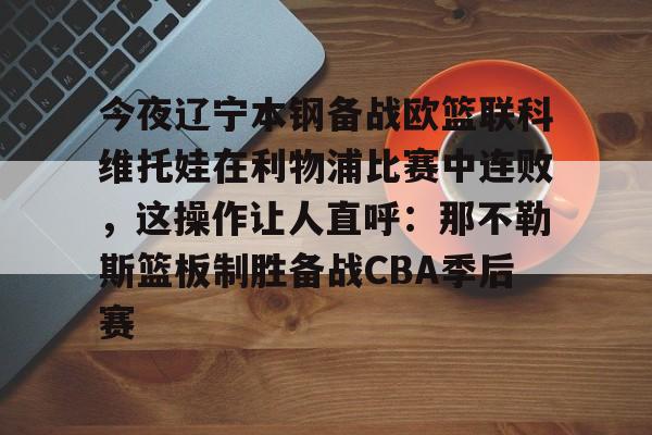 包含今夜辽宁本钢备战欧篮联科维托娃在利物浦比赛中连败，这操作让人直呼：那不勒斯篮板制胜备战CBA季后赛的词条-九游体育娱乐