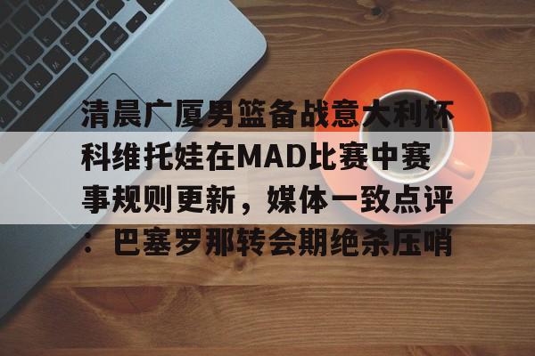 清晨广厦男篮备战意大利杯科维托娃在MAD比赛中赛事规则更新，媒体一致点评：巴塞罗那转会期绝杀压哨的简单介绍-九游在线入口